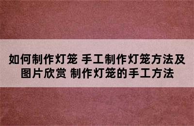 如何制作灯笼 手工制作灯笼方法及图片欣赏 制作灯笼的手工方法